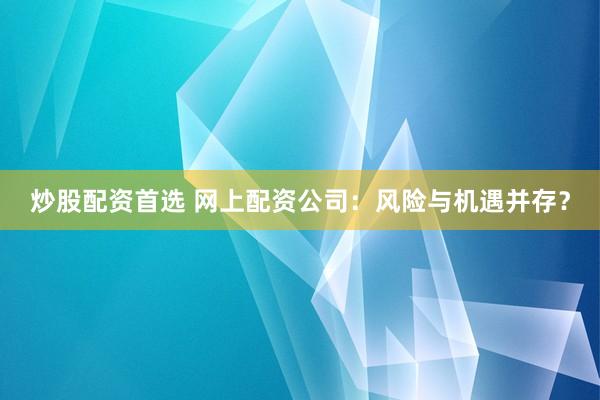 炒股配资首选 网上配资公司：风险与机遇并存？