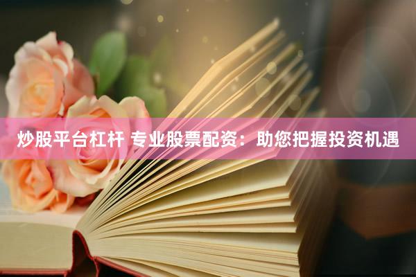 炒股平台杠杆 专业股票配资：助您把握投资机遇