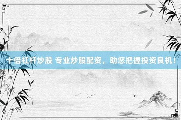 十倍杠杆炒股 专业炒股配资，助您把握投资良机！