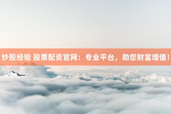 炒股经验 股票配资官网：专业平台，助您财富增值！