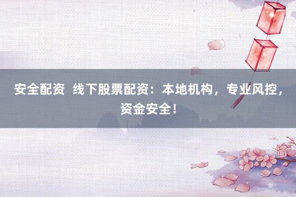 安全配资  线下股票配资：本地机构，专业风控，资金安全！