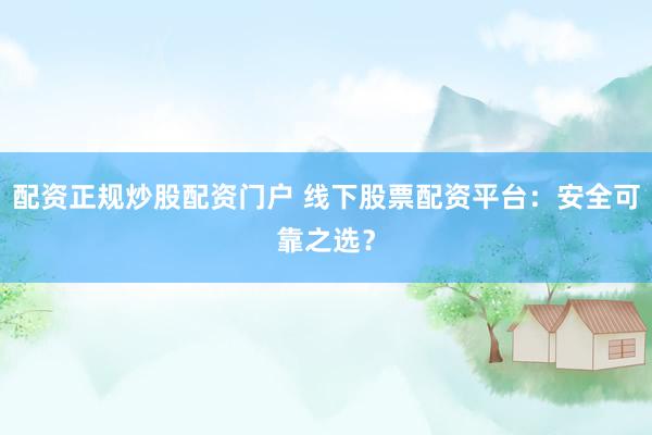 配资正规炒股配资门户 线下股票配资平台：安全可靠之选？
