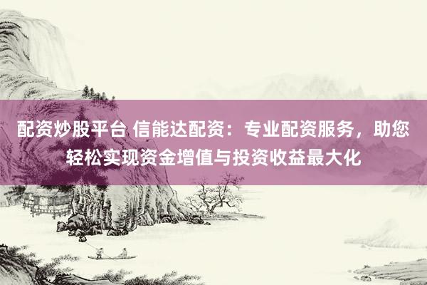 配资炒股平台 信能达配资：专业配资服务，助您轻松实现资金增值与投资收益最大化