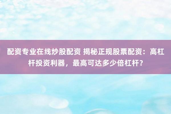 配资专业在线炒股配资 揭秘正规股票配资：高杠杆投资利器，最高可达多少倍杠杆？