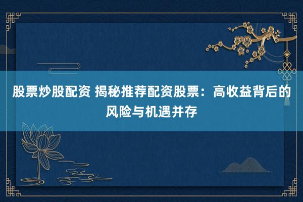 股票炒股配资 揭秘推荐配资股票：高收益背后的风险与机遇并存