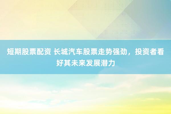 短期股票配资 长城汽车股票走势强劲，投资者看好其未来发展潜力