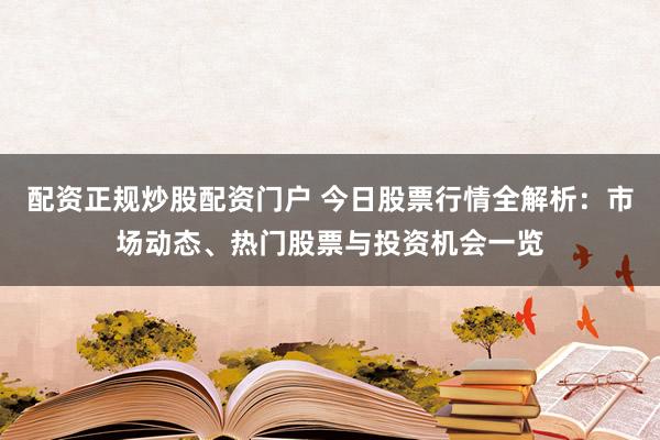 配资正规炒股配资门户 今日股票行情全解析：市场动态、热门股票与投资机会一览
