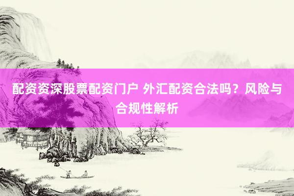 配资资深股票配资门户 外汇配资合法吗？风险与合规性解析