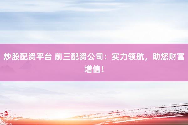 炒股配资平台 前三配资公司：实力领航，助您财富增值！