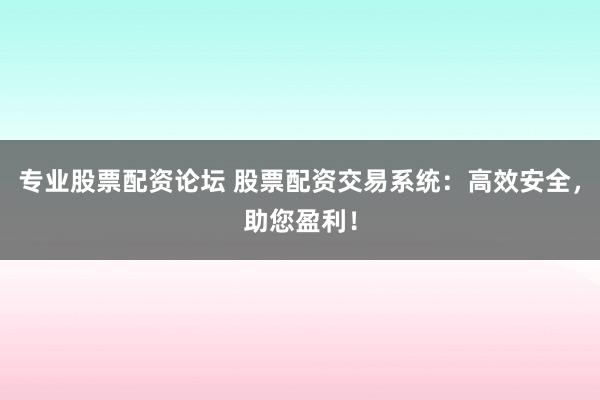 专业股票配资论坛 股票配资交易系统：高效安全，助您盈利！