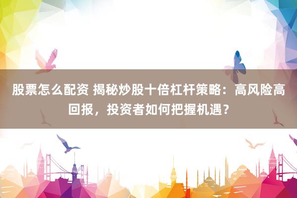 股票怎么配资 揭秘炒股十倍杠杆策略：高风险高回报，投资者如何把握机遇？