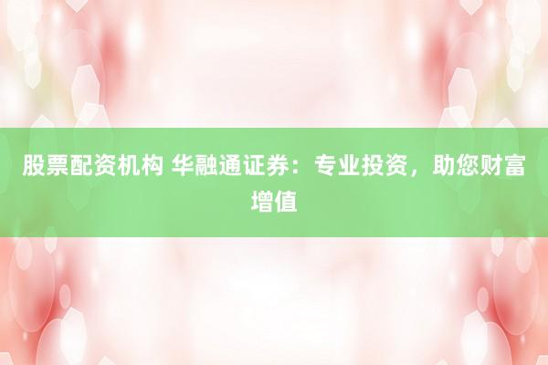 股票配资机构 华融通证券：专业投资，助您财富增值