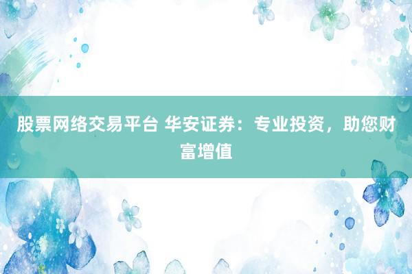 股票网络交易平台 华安证券：专业投资，助您财富增值