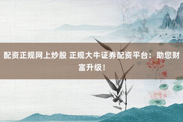 配资正规网上炒股 正规大牛证券配资平台：助您财富升级！