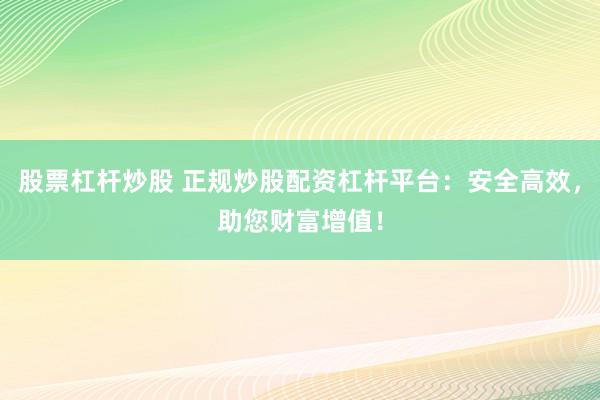 股票杠杆炒股 正规炒股配资杠杆平台：安全高效，助您财富增值！