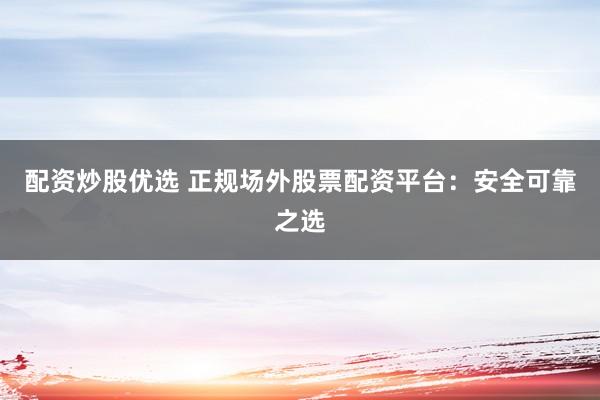 配资炒股优选 正规场外股票配资平台：安全可靠之选