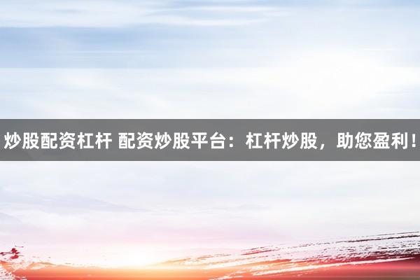 炒股配资杠杆 配资炒股平台：杠杆炒股，助您盈利！