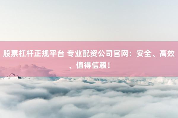 股票杠杆正规平台 专业配资公司官网：安全、高效、值得信赖！