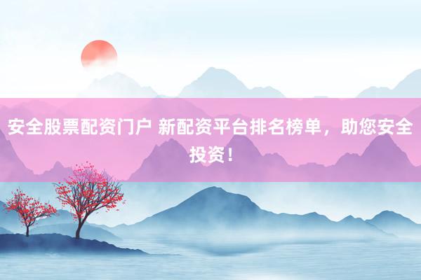 安全股票配资门户 新配资平台排名榜单，助您安全投资！