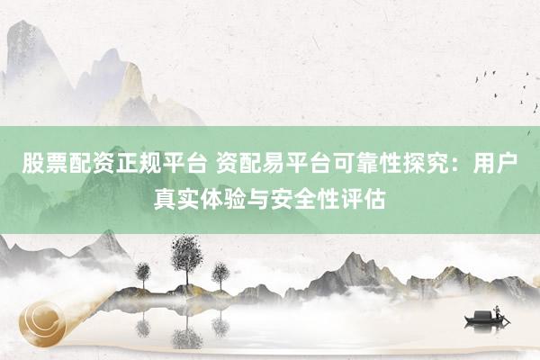 股票配资正规平台 资配易平台可靠性探究：用户真实体验与安全性评估