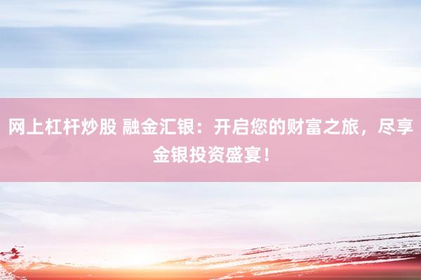 网上杠杆炒股 融金汇银：开启您的财富之旅，尽享金银投资盛宴！