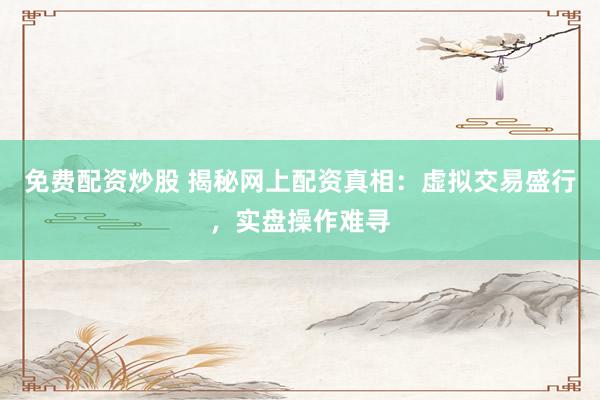 免费配资炒股 揭秘网上配资真相：虚拟交易盛行，实盘操作难寻