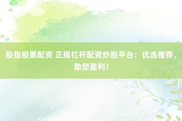 股指股票配资 正规杠杆配资炒股平台：优选推荐，助您盈利！