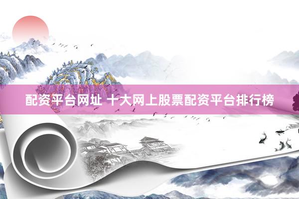 配资平台网址 十大网上股票配资平台排行榜