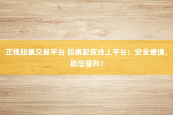 正规股票交易平台 股票配资线上平台：安全便捷，助您盈利！