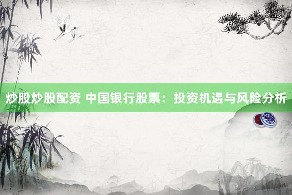 炒股炒股配资 中国银行股票：投资机遇与风险分析