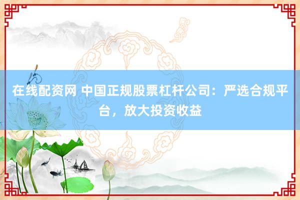在线配资网 中国正规股票杠杆公司：严选合规平台，放大投资收益