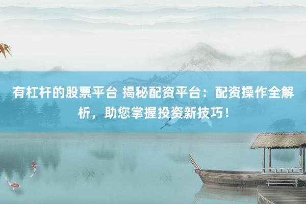 有杠杆的股票平台 揭秘配资平台：配资操作全解析，助您掌握投资新技巧！