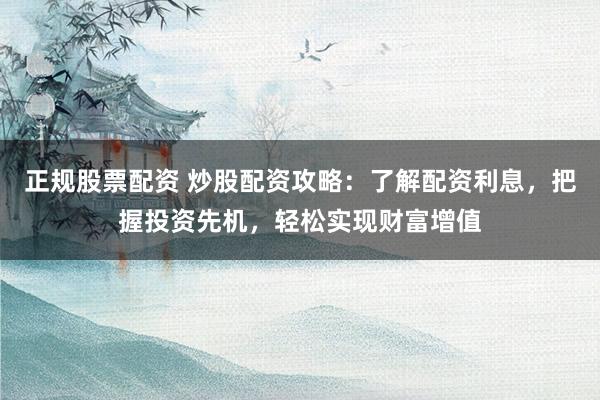 正规股票配资 炒股配资攻略：了解配资利息，把握投资先机，轻松实现财富增值