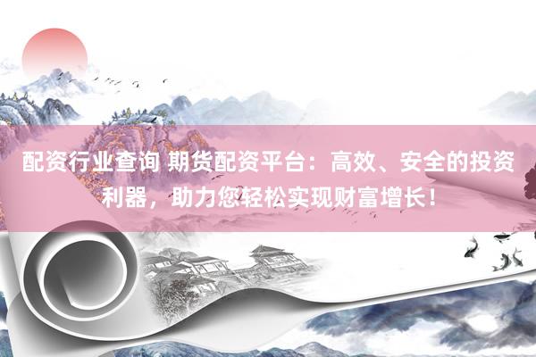 配资行业查询 期货配资平台：高效、安全的投资利器，助力您轻松实现财富增长！