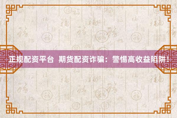 正规配资平台  期货配资诈骗：警惕高收益陷阱！
