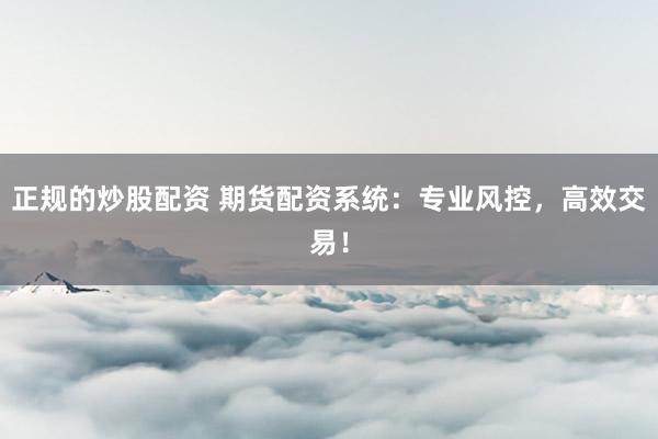 正规的炒股配资 期货配资系统：专业风控，高效交易！