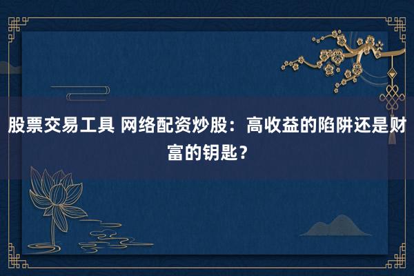 股票交易工具 网络配资炒股：高收益的陷阱还是财富的钥匙？