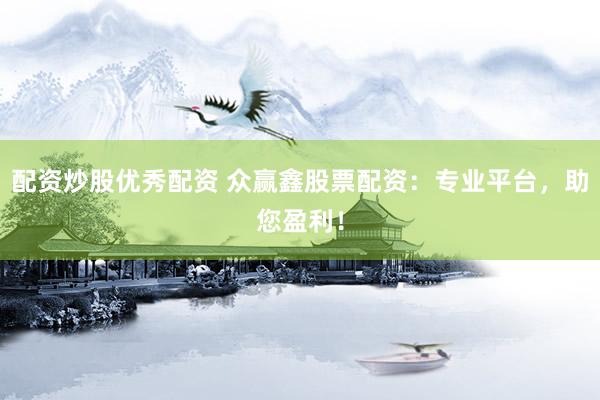 配资炒股优秀配资 众赢鑫股票配资：专业平台，助您盈利！