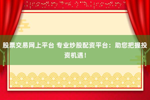 股票交易网上平台 专业炒股配资平台：助您把握投资机遇！