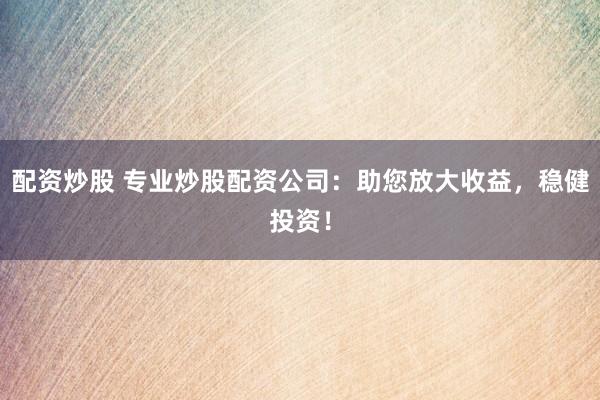 配资炒股 专业炒股配资公司：助您放大收益，稳健投资！