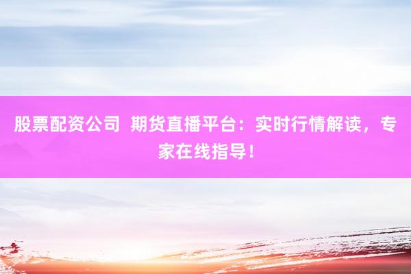 股票配资公司  期货直播平台：实时行情解读，专家在线指导！