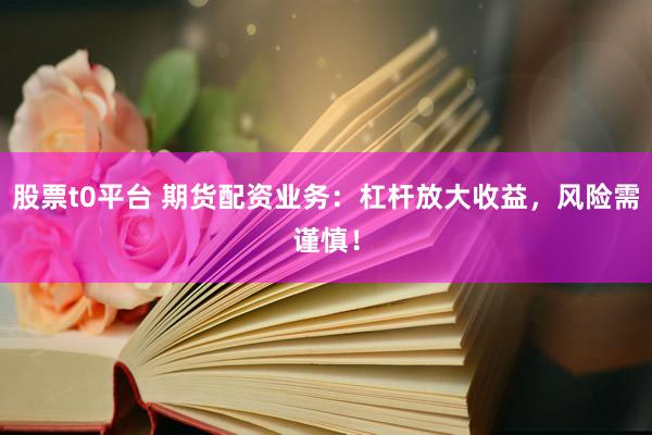 股票t0平台 期货配资业务：杠杆放大收益，风险需谨慎！