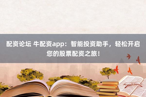 配资论坛 牛配资app：智能投资助手，轻松开启您的股票配资之旅！