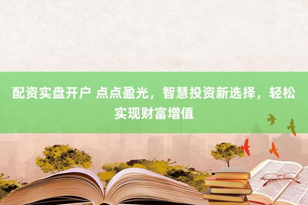 配资实盘开户 点点盈光，智慧投资新选择，轻松实现财富增值