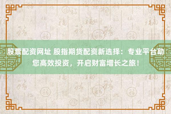 股票配资网址 股指期货配资新选择：专业平台助您高效投资，开启财富增长之旅！