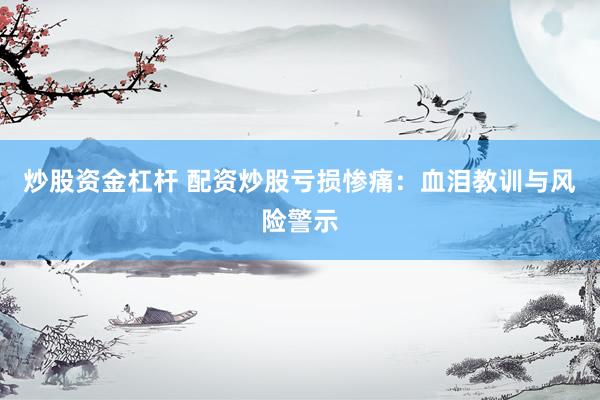 炒股资金杠杆 配资炒股亏损惨痛：血泪教训与风险警示