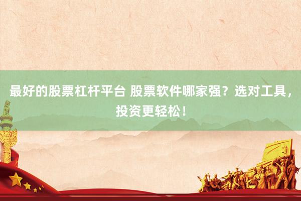 最好的股票杠杆平台 股票软件哪家强？选对工具，投资更轻松！