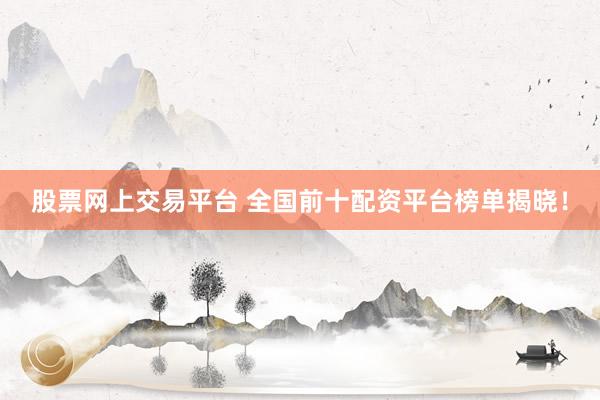股票网上交易平台 全国前十配资平台榜单揭晓！