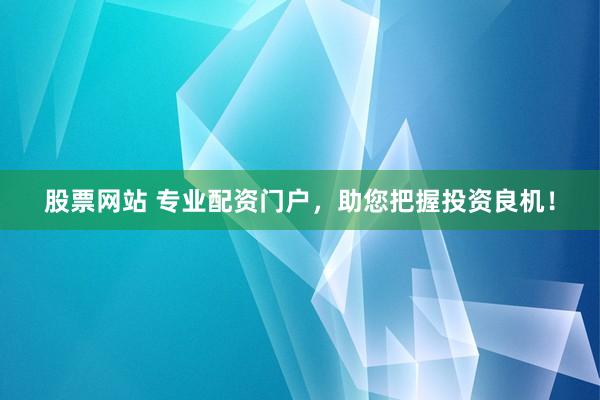 股票网站 专业配资门户，助您把握投资良机！