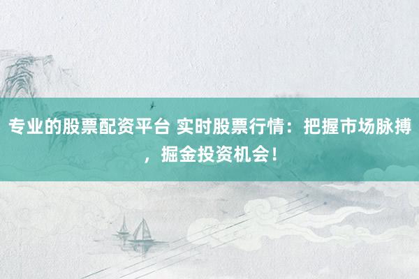 专业的股票配资平台 实时股票行情：把握市场脉搏，掘金投资机会！